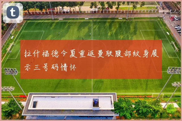 拉什福德今夏重返曼联腹部纹身展示三号码情怀