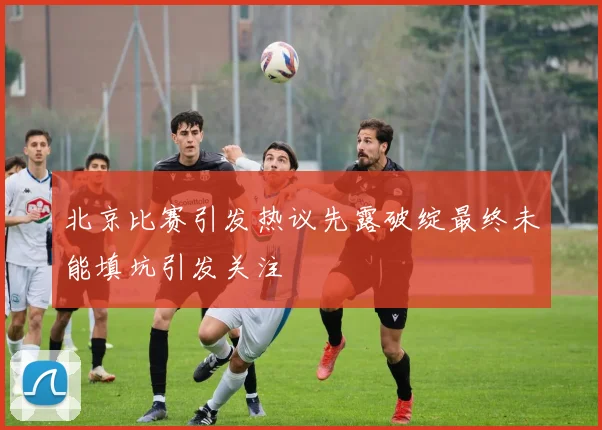 北京比赛引发热议先露破绽最终未能填坑引发关注