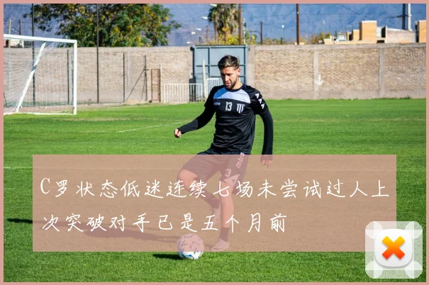 C罗状态低迷连续七场未尝试过人上次突破对手已是五个月前