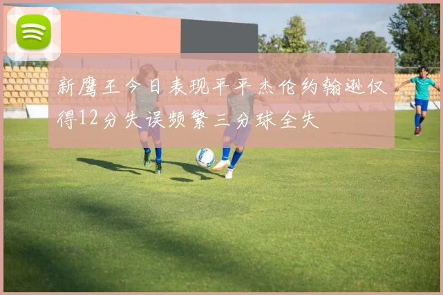 新鹰王今日表现平平杰伦约翰逊仅得12分失误频繁三分球全失