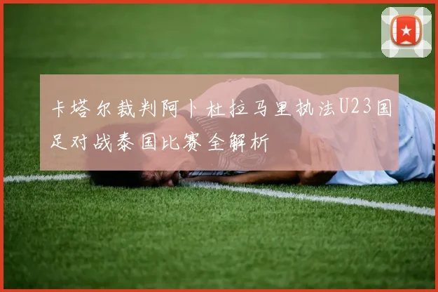 卡塔尔裁判阿卜杜拉马里执法U23国足对战泰国比赛全解析