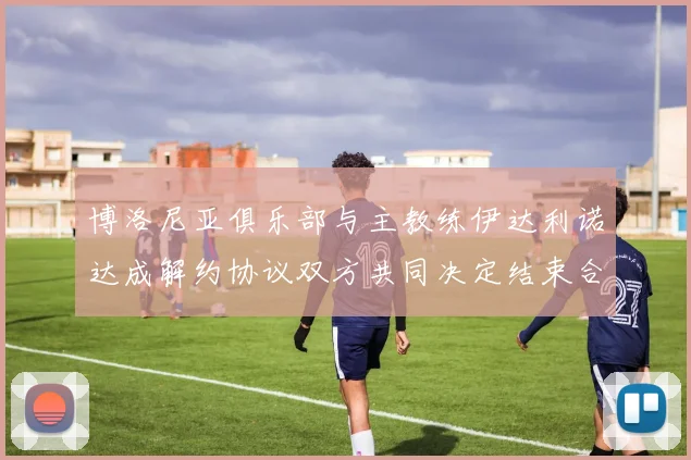 博洛尼亚俱乐部与主教练伊达利诺达成解约协议双方共同决定结束合作关系