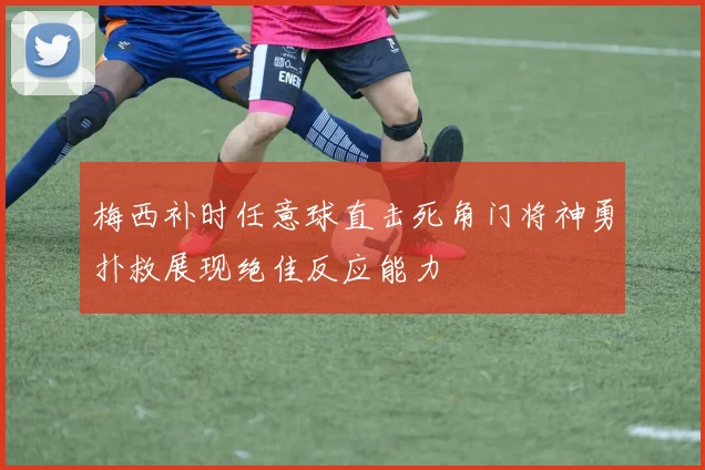 梅西补时任意球直击死角门将神勇扑救展现绝佳反应能力