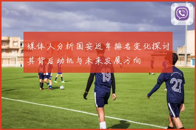 媒体人分析国安近年排名变化探讨其背后动机与未来发展方向