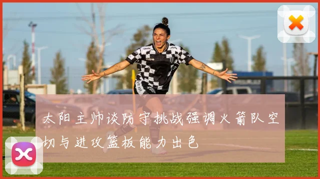 太阳主帅谈防守挑战强调火箭队空切与进攻篮板能力出色