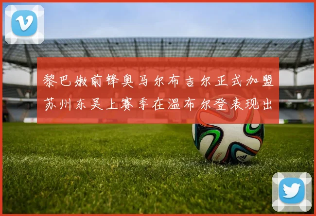 黎巴嫩前锋奥马尔布吉尔正式加盟苏州东吴上赛季在温布尔登表现出色