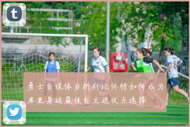 勇士自媒体分析科比怀特如何成为库里身边最佳自主进攻点选择
