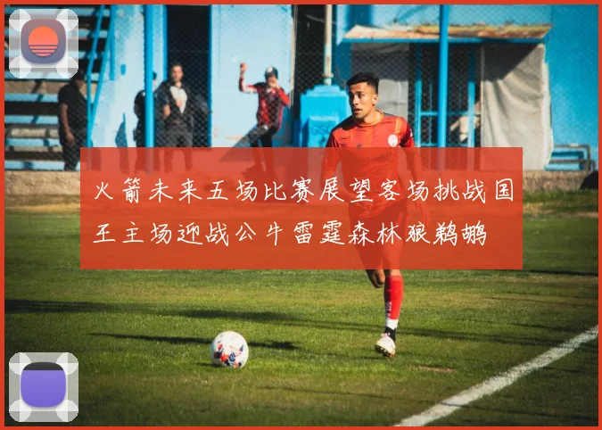 火箭未来五场比赛展望客场挑战国王主场迎战公牛雷霆森林狼鹈鹕