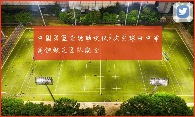 中国男篮全场助攻仅9次罚球命中率高但缺乏团队配合
