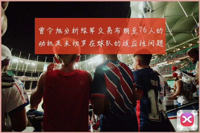 曾令旭分析绿军交易布朗至76人的动机及米切罗在球队的适应性问题