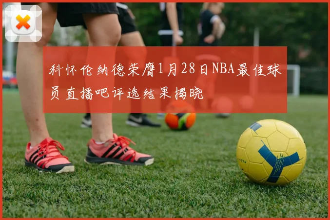 科怀伦纳德荣膺1月28日NBA最佳球员直播吧评选结果揭晓