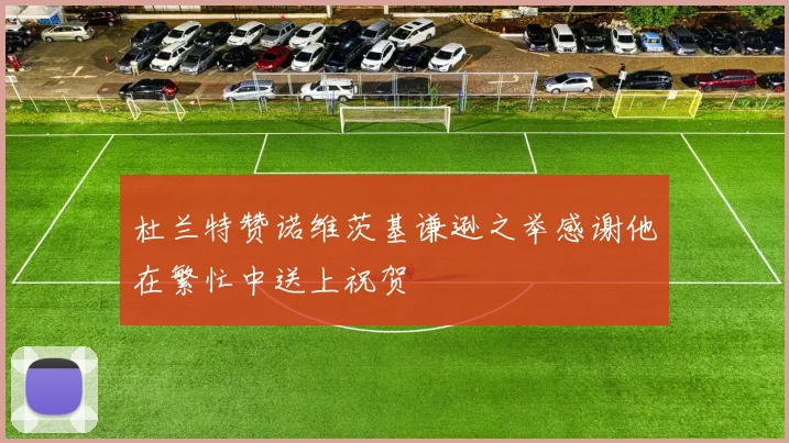 杜兰特赞诺维茨基谦逊之举感谢他在繁忙中送上祝贺