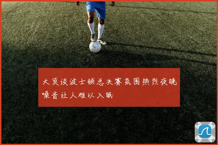 大莫谈波士顿总决赛氛围热烈夜晚噪音让人难以入眠