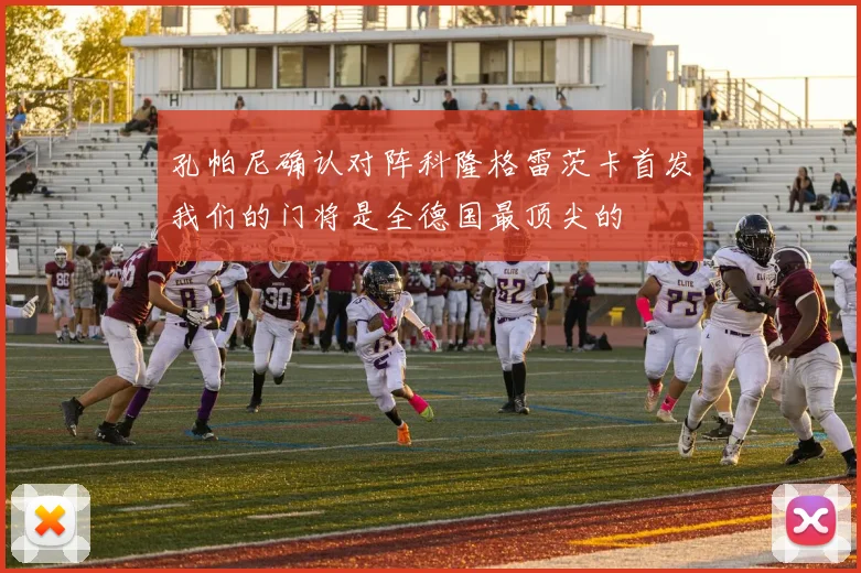 孔帕尼确认对阵科隆格雷茨卡首发我们的门将是全德国最顶尖的